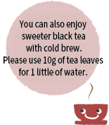 より甘みのある“水出し紅茶”もお楽しみいただけます！１Lの水に10gの茶葉です。